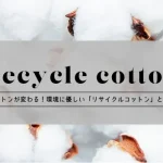 コットンが変わる！環境に優しい「リサイクルコットン」とは？