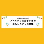 お子様向けにもピッタリ！ノベルティにおすすめのおもしろグッズ特集